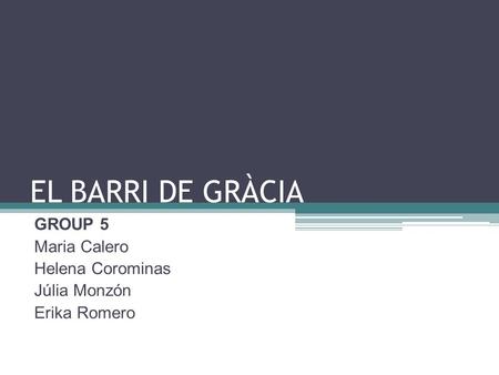 EL BARRI DE GRÀCIA GROUP 5 Maria Calero Helena Corominas Júlia Monzón Erika Romero.