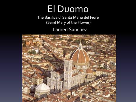 El Duomo The Basilica di Santa Maria del Fiore (Saint Mary of the Flower) Lauren Sanchez.