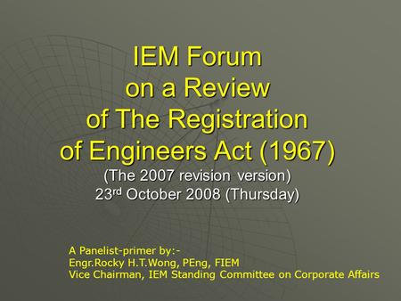 IEM Forum on a Review of The Registration of Engineers Act (1967) (The 2007 revision version) 23 rd October 2008 (Thursday) A Panelist-primer by:- Engr.Rocky.