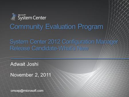 Community Evaluation Program System Center 2012 Configuration Manager Release Candidate-What’s New Adwait Joshi November 2, 2011 cmcep@microsoft.com.