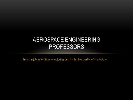 Having a job in addition to lecturing can hinder the quality of the lecture AEROSPACE ENGINEERING PROFESSORS.