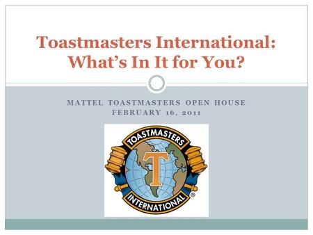 MATTEL TOASTMASTERS OPEN HOUSE FEBRUARY 16, 2011 Toastmasters International: What’s In It for You?