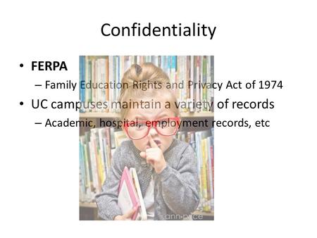 Confidentiality FERPA – Family Education Rights and Privacy Act of 1974 UC campuses maintain a variety of records – Academic, hospital, employment records,