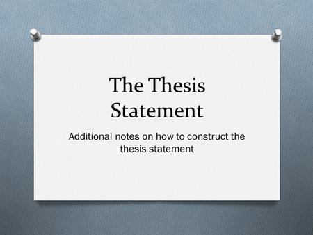 The Thesis Statement Additional notes on how to construct the thesis statement.