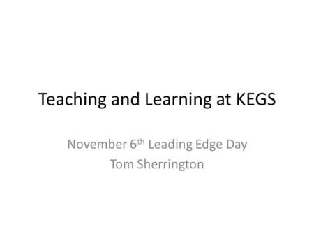 Teaching and Learning at KEGS November 6 th Leading Edge Day Tom Sherrington.