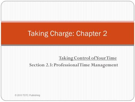 Taking Control of Your Time Section 2.3: Professional Time Management © 2010 TSTC Publishing Taking Charge: Chapter 2.