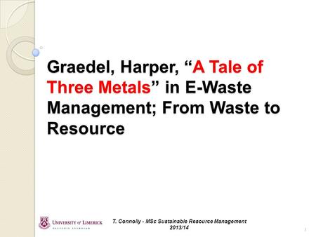 Graedel, Harper, “A Tale of Three Metals” in E-Waste Management; From Waste to Resource T. Connolly - MSc Sustainable Resource Management 2013/14 1.