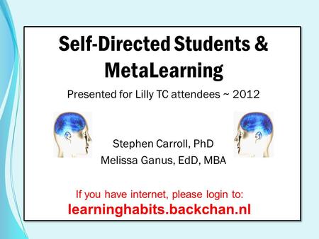 Self-Directed Students & MetaLearning Presented for Lilly TC attendees ~ 2012 Stephen Carroll, PhD Melissa Ganus, EdD, MBA If you have internet, please.