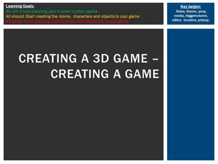 Key Jargon: Rules, theme, prop, media, triggervolume, editor, location, pickup, Learning Goals: All will: Finish planning your murder mystery game All.