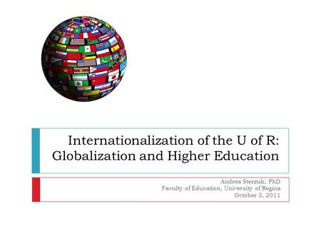 Internationalization of the U of R: Globalization and Higher Education Andrea Sterzuk, PhD Faculty of Education, University of Regina October 3, 2011.