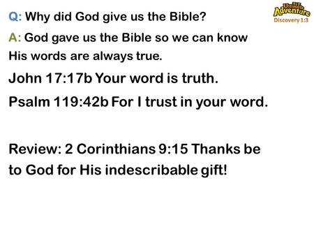 Q: Why did God give us the Bible? A: God gave us the Bible so we can know His words are always true. John 17:17b Your word is truth. Psalm 119:42b For.