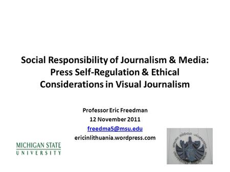 Social Responsibility of Journalism & Media: Press Self-Regulation & Ethical Considerations in Visual Journalism Professor Eric Freedman 12 November 2011.