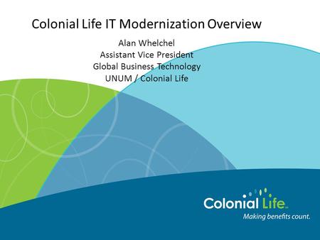 Colonial Life IT Modernization Overview Alan Whelchel Assistant Vice President Global Business Technology UNUM / Colonial Life.