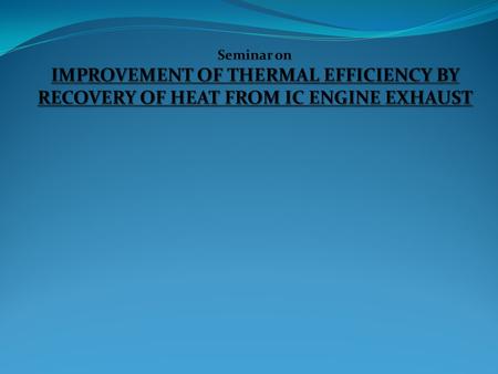 INTRODUCTION. Seminar on IMPROVEMENT OF THERMAL EFFICIENCY BY RECOVERY OF HEAT FROM IC ENGINE EXHAUST.