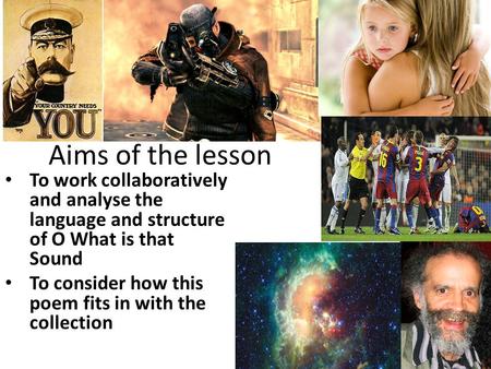 Aims of the lesson To work collaboratively and analyse the language and structure of O What is that Sound To consider how this poem fits in with the collection.