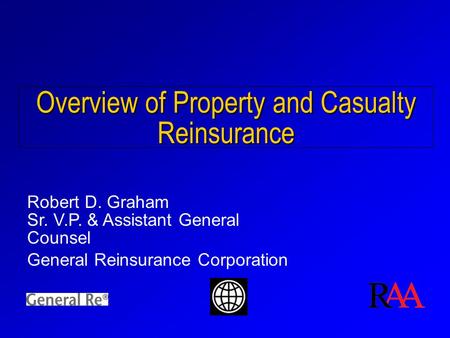 Overview of Property and Casualty Reinsurance Robert D. Graham Sr. V.P. & Assistant General Counsel General Reinsurance Corporation.