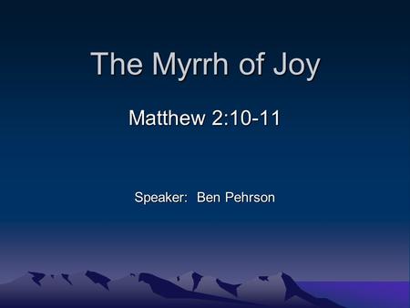 The Myrrh of Joy Matthew 2:10-11 Speaker: Ben Pehrson.