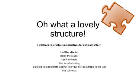 Oh what a lovely structure! I will learn to structure my narratives for optimum effect. I will be able to: Delay the reader Use flashbacks Use foreshadowing.