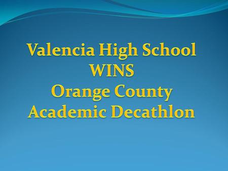 Orange County Academic Decathlon The Valencia High School Academic Decathlon team received a $3,000 check and a trophy after taking first prize in the.