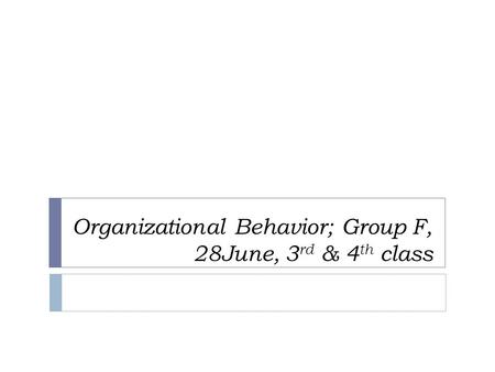 Organizational Behavior; Group F, 28June, 3rd & 4th class