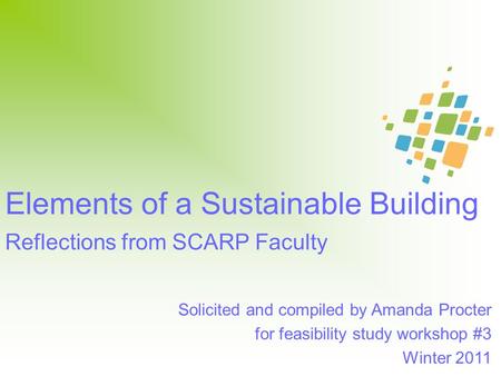 Elements of a Sustainable Building Reflections from SCARP Faculty Solicited and compiled by Amanda Procter for feasibility study workshop #3 Winter 2011.