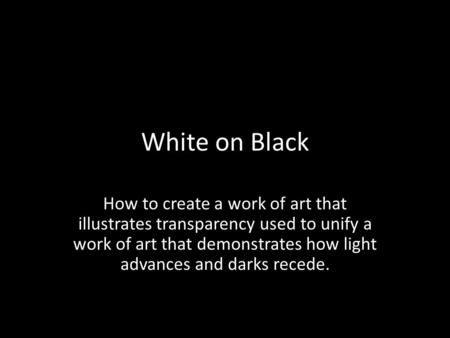 White on Black How to create a work of art that illustrates transparency used to unify a work of art that demonstrates how light advances and darks recede.