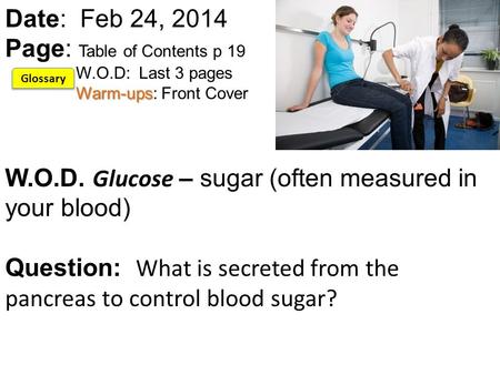 Warm-ups Date: Feb 24, 2014 Page: Table of Contents p 19 W.O.D: Last 3 pages Warm-ups: Front Cover W.O.D. Glucose – sugar (often measured in your blood)