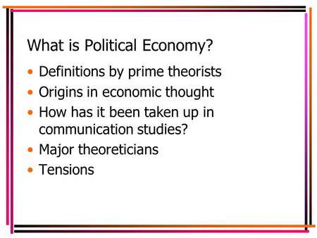 What is Political Economy? Definitions by prime theorists Origins in economic thought How has it been taken up in communication studies? Major theoreticians.