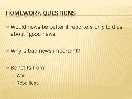 Homework QUESTIONS Would news be better if reporters only told us about “good news Why is bad news important? Benefits from: War Rebellions.