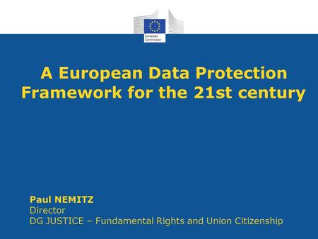 A European Data Protection Framework for the 21st century Paul NEMITZ Director DG JUSTICE – Fundamental Rights and Union Citizenship.