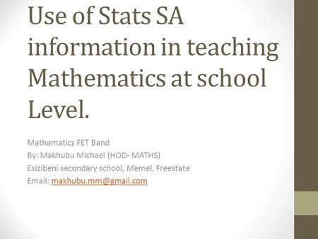 Use of Stats SA information in teaching Mathematics at school Level. Mathematics FET Band By: Makhubu Michael (HOD- MATHS) Esizibeni secondary school,