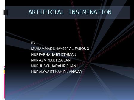 BY: MUHAMMAD KHAYEER AL-FAROUQ NUR FARHANA BT OTHMAN NUR AZMINA BT ZAILAN NURUL SYUHADAH RIBUAN NUR ALYAA BT KAHIRIL ANWAR ARTIFICIAL INSEMINATION.