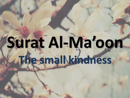 Surat Al-Ma’oon The small kindness. أَرَأَيْتَ الَّذِي يُكَذِّبُ بِالدِّينِ (1) 1. Have you seen him who denies the Recompense? فَذَلِكَ الَّذِي يَدُعُّ