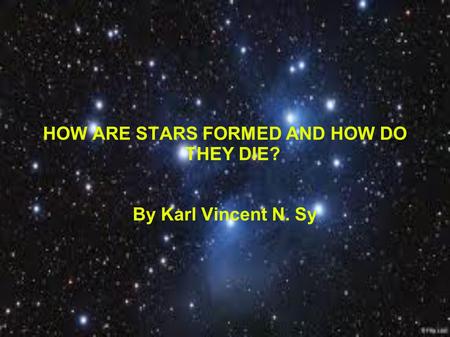 HOW ARE STARS FORMED AND HOW DO THEY DIE? By Karl Vincent N. Sy.