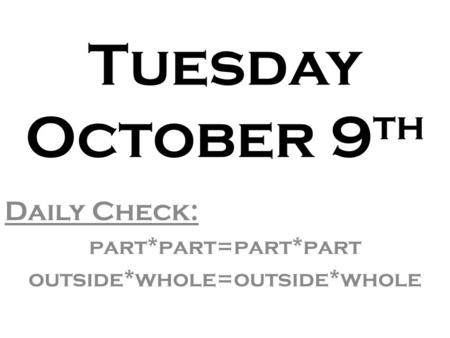 Tuesday October 9 th Daily Check: part*part=part*part outside*whole=outside*whole.