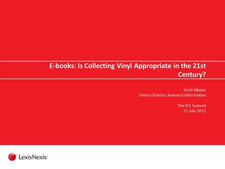 E-books: Is Collecting Vinyl Appropriate in the 21st Century? Scott Meiser Senior Director, Research Information The PLL Summit 21 July 2012.