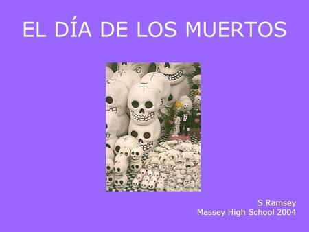 EL DÍA DE LOS MUERTOS S.Ramsey Massey High School 2004.