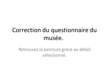 Correction du questionnaire du musée. Retrouvez la peinture grâce au détail sélectionné.