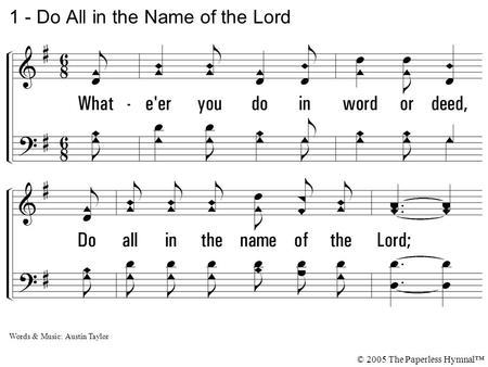 1. Whate'er you do in word or deed, Do all in the name of the Lord; Do naught in name of man or creed, Do all in the name of the Lord. 1 - Do All in the.