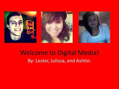 Welcome to Digital Media! By: Lester, Julissa, and Ashtin.