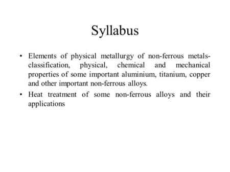 Syllabus Elements of physical metallurgy of non-ferrous metals-classification, physical, chemical and mechanical properties of some important aluminium,