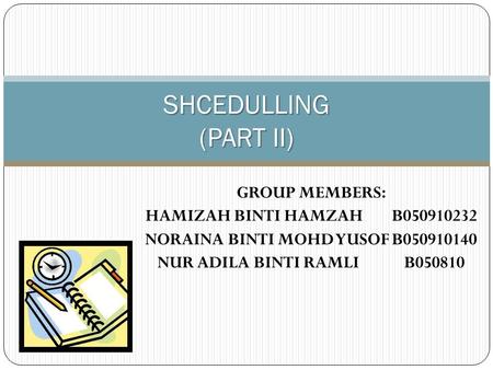 GROUP MEMBERS: HAMIZAH BINTI HAMZAHB050910232 NORAINA BINTI MOHD YUSOFB050910140 NUR ADILA BINTI RAMLIB050810 SHCEDULLING (PART II)