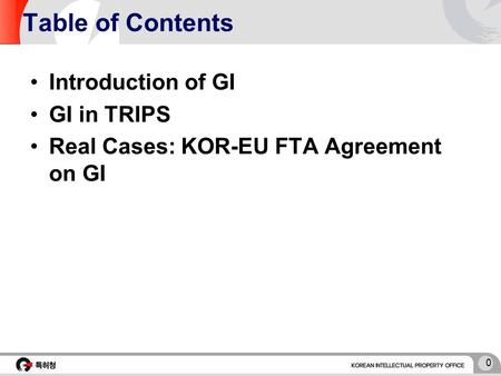 0 Table of Contents Introduction of GI GI in TRIPS Real Cases: KOR-EU FTA Agreement on GI.