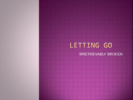 IRRETRIEVABLY BROKEN. Letting Go is one of the hardest things to do when You really don’t want to. But at some time in your life you finally realize that.