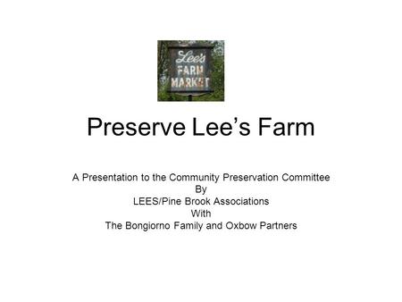 Preserve Lee’s Farm A Presentation to the Community Preservation Committee By LEES/Pine Brook Associations With The Bongiorno Family and Oxbow Partners.