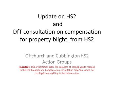 Update on HS2 and DfT consultation on compensation for property blight from HS2 Offchurch and Cubbington HS2 Action Groups Important: This presentation.