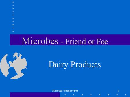 Microbes - Friend or Foe1 Dairy Products. Microbes - Friend or Foe2 Potential Pathogens in Milk Listeria Salmonella E. coli Campylobacter Yersinia Staphylococcus.