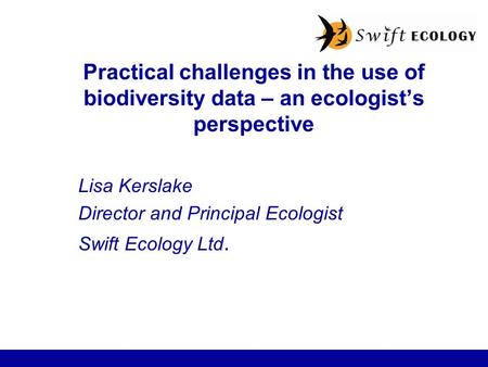 Practical challenges in the use of biodiversity data – an ecologist’s perspective Lisa Kerslake Director and Principal Ecologist Swift Ecology Ltd.