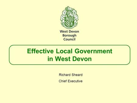 Effective Local Government in West Devon Richard Sheard Chief Executive.