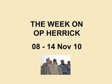 THE WEEK ON OP HERRICK 08 - 14 Nov 10. TFH KEY ACTIVITY 08 - 14 OCT 10 Visits to TFH DCDS(Ops): Lt Gen SV Mayall CB Air Component Commander: Air Cdre.